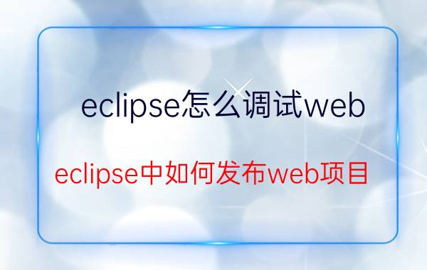 eclipse怎么调试web eclipse中如何发布web项目？